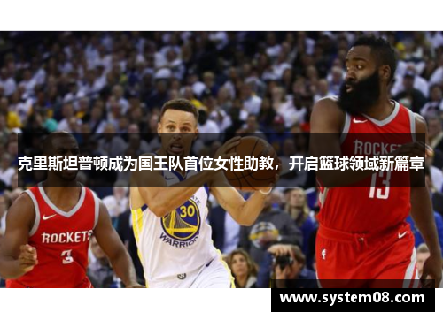 克里斯坦普顿成为国王队首位女性助教，开启篮球领域新篇章